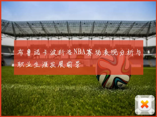 布鲁诺卡波科洛NBA赛场表现分析与职业生涯发展前景