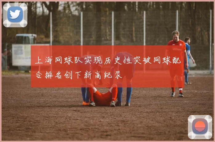 上海网球队实现历史性突破网球配合排名创下新高纪录