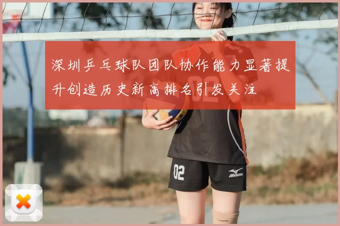 深圳乒乓球队团队协作能力显著提升创造历史新高排名引发关注