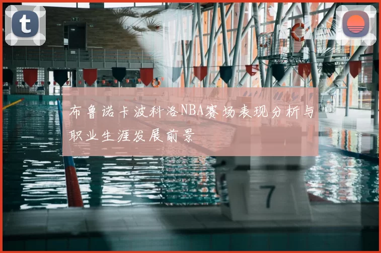 布鲁诺卡波科洛NBA赛场表现分析与职业生涯发展前景