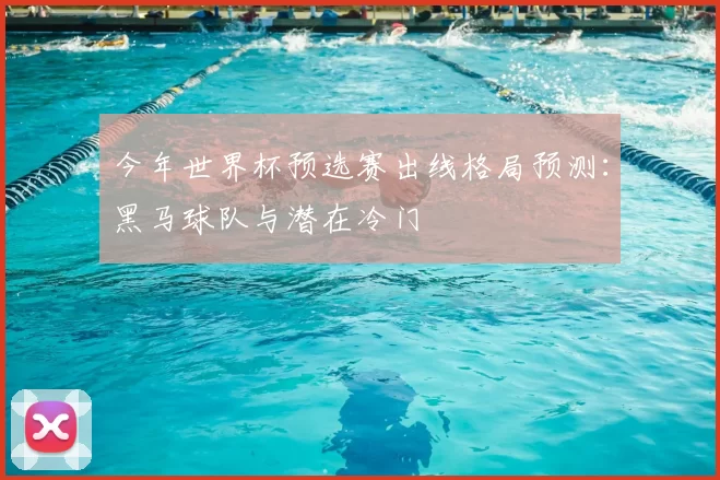 今年世界杯预选赛出线格局预测：黑马球队与潜在冷门