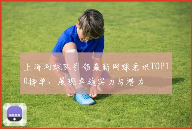 上海网球队引领最新网球意识TOP10榜单，展现卓越实力与潜力