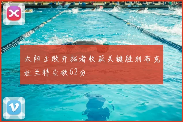 太阳击败开拓者收获关键胜利布克杜兰特合砍62分