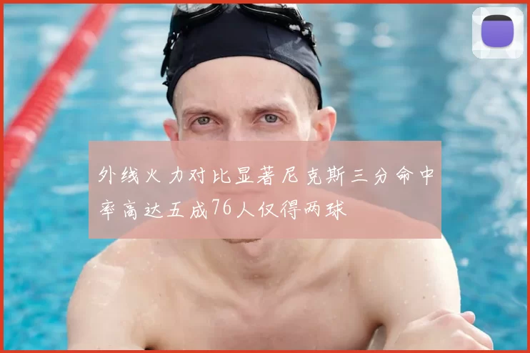 外线火力对比显著尼克斯三分命中率高达五成76人仅得两球