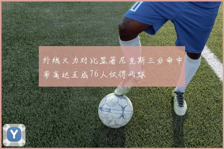 外线火力对比显著尼克斯三分命中率高达五成76人仅得两球