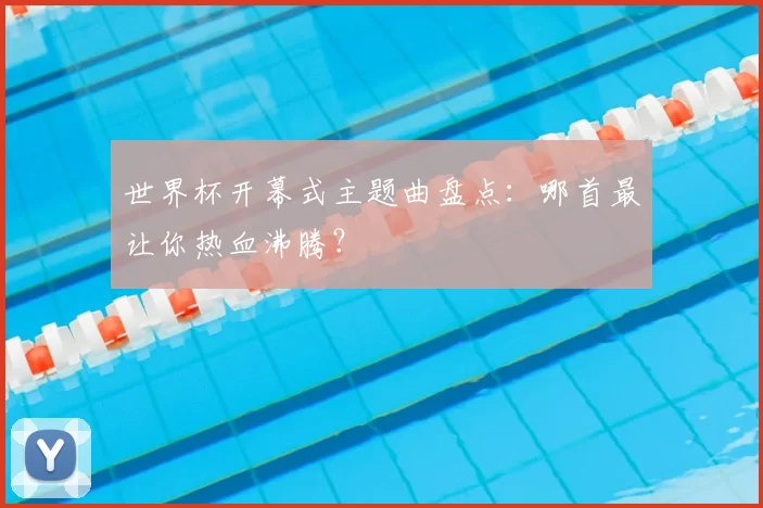 世界杯开幕式主题曲盘点：哪首最让你热血沸腾？