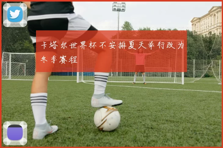 卡塔尔世界杯不安排夏天举行改为冬季赛程