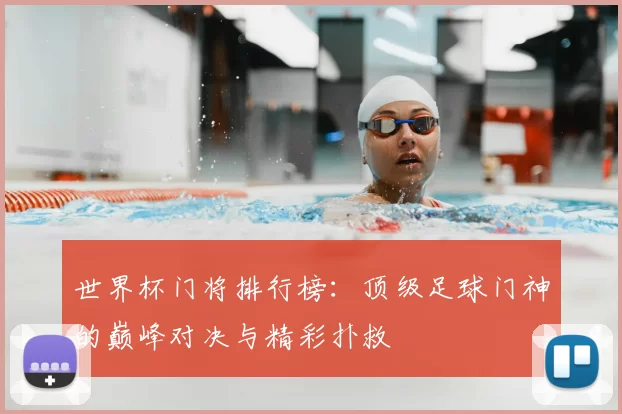 世界杯门将排行榜：顶级足球门神的巅峰对决与精彩扑救