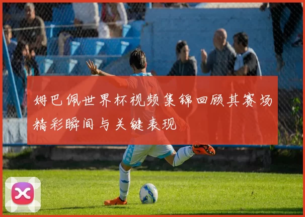 姆巴佩世界杯视频集锦回顾其赛场精彩瞬间与关键表现