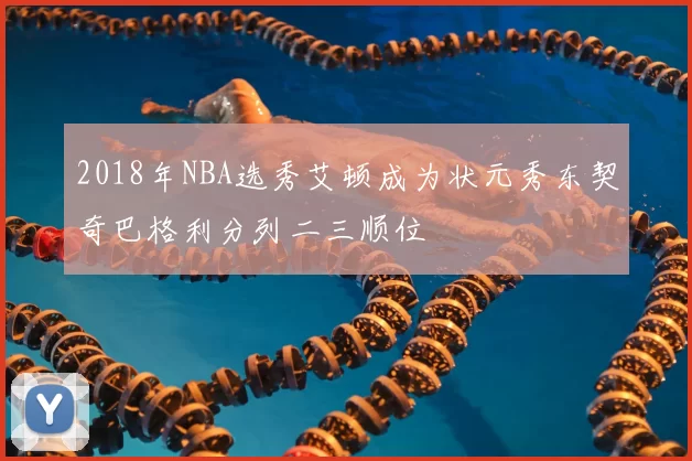 2018年NBA选秀艾顿成为状元秀东契奇巴格利分列二三顺位