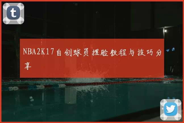 NBA2K17自创球员捏脸教程与技巧分享