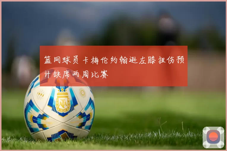 篮网球员卡梅伦约翰逊左膝扭伤预计缺席两周比赛