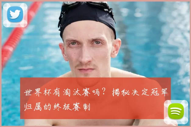 世界杯有淘汰赛吗?揭秘决定冠军归属的终极赛制