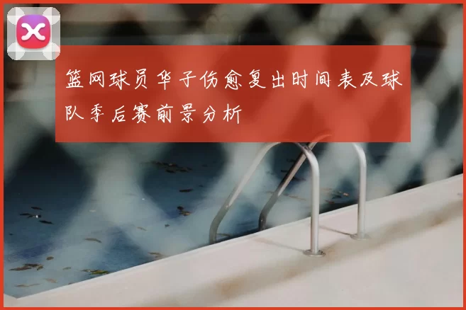篮网球员华子伤愈复出时间表及球队季后赛前景分析