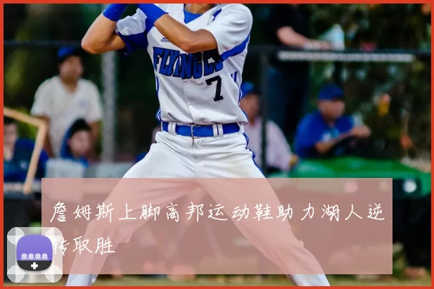 詹姆斯上脚高邦运动鞋助力湖人逆转取胜