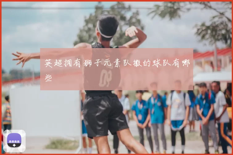 英超拥有狮子元素队徽的球队有哪些