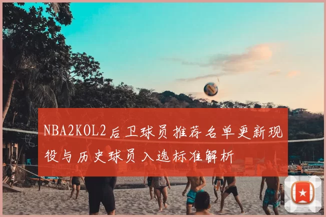 NBA2KOL2后卫球员推荐名单更新现役与历史球员入选标准解析
