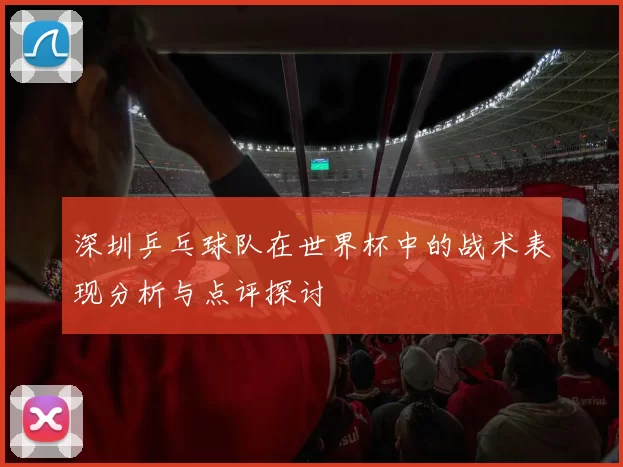 深圳乒乓球队在世界杯中的战术表现分析与点评探讨