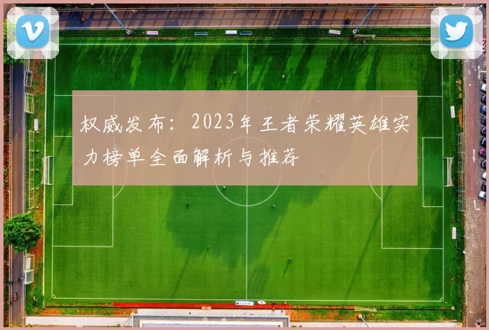 权威发布：2023年王者荣耀英雄实力榜单全面解析与推荐