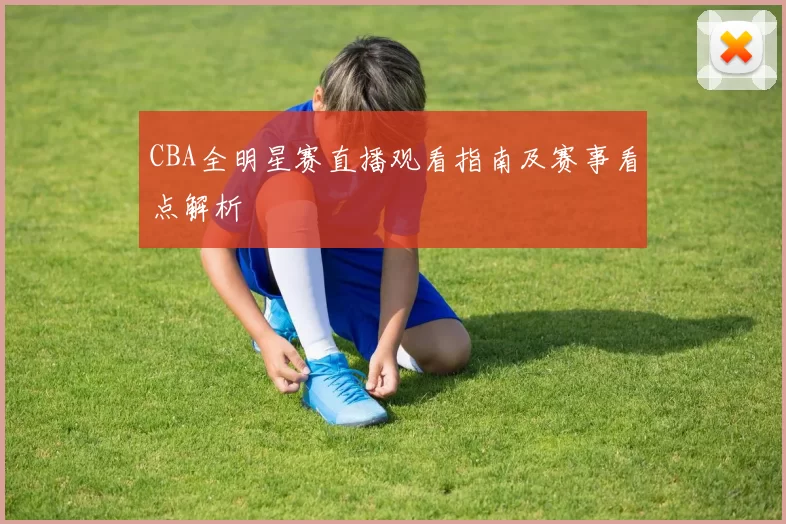 CBA全明星赛直播观看指南及赛事看点解析