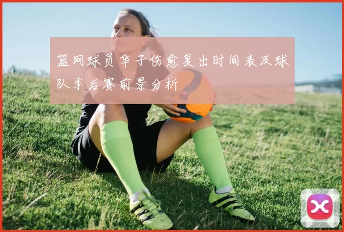 篮网球员华子伤愈复出时间表及球队季后赛前景分析