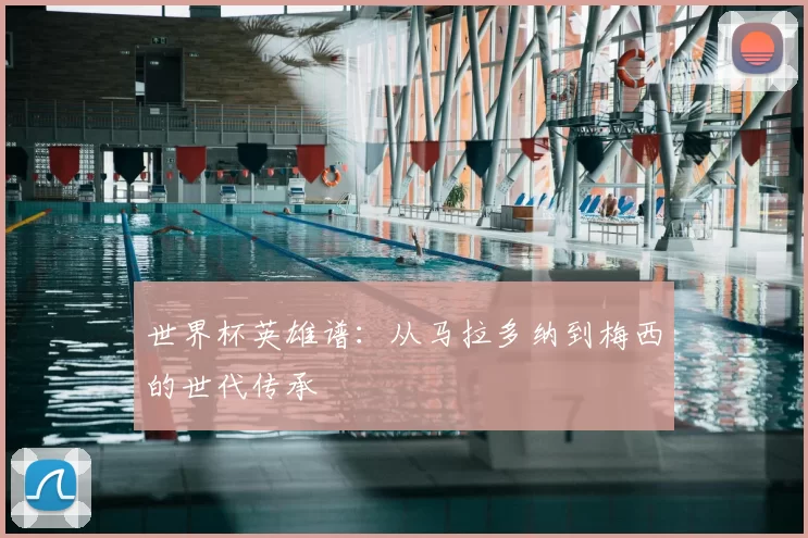 世界杯英雄谱:从马拉多纳到梅西的世代传承
