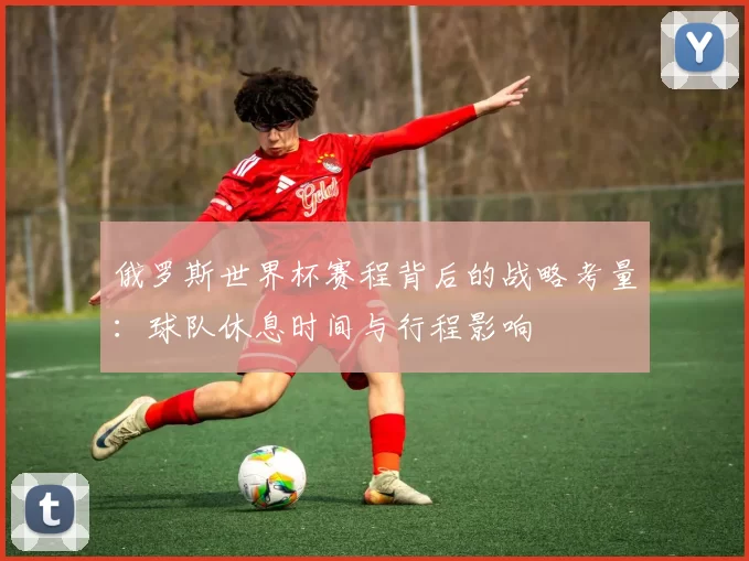 俄罗斯世界杯赛程背后的战略考量：球队休息时间与行程影响