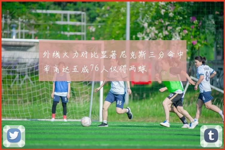 外线火力对比显著尼克斯三分命中率高达五成76人仅得两球