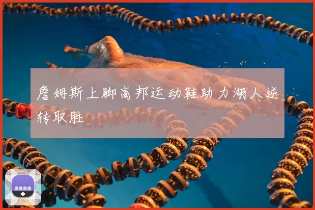 詹姆斯上脚高邦运动鞋助力湖人逆转取胜