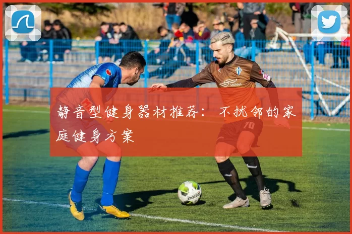 静音型健身器材推荐:不扰邻的家庭健身方案
