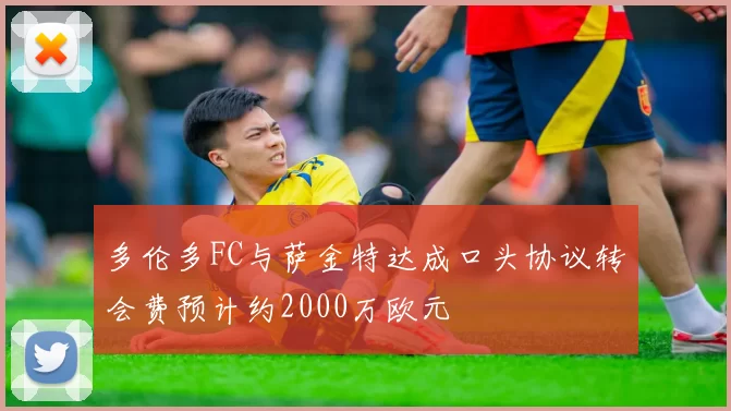 多伦多FC与萨金特达成口头协议转会费预计约2000万欧元
