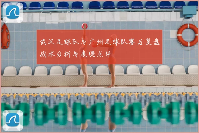武汉足球队与广州足球队赛后复盘战术分析与表现点评