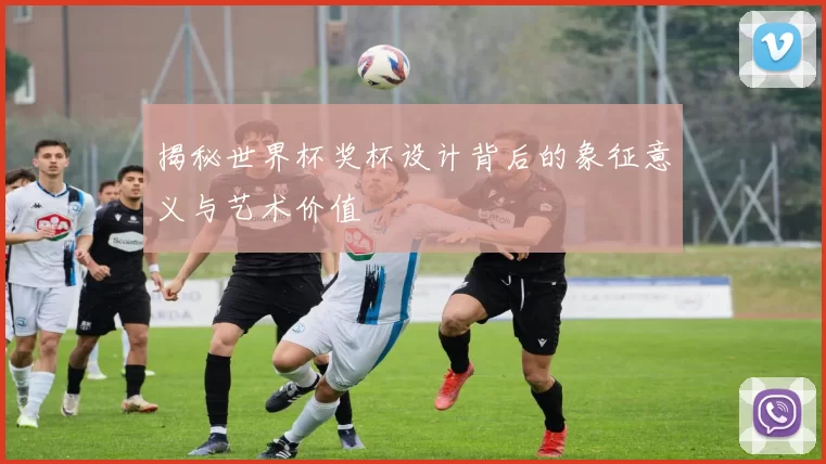揭秘世界杯奖杯设计背后的象征意义与艺术价值