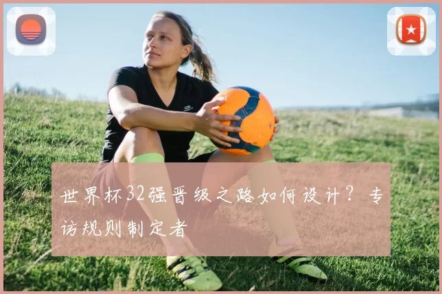 世界杯32强晋级之路如何设计？专访规则制定者