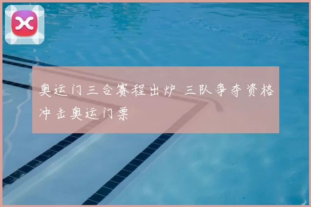 奥运门三合赛程出炉 三队争夺资格冲击奥运门票