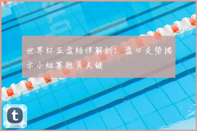 世界杯亚盘赔律解析:盘口走势揭示小组赛胜负关键