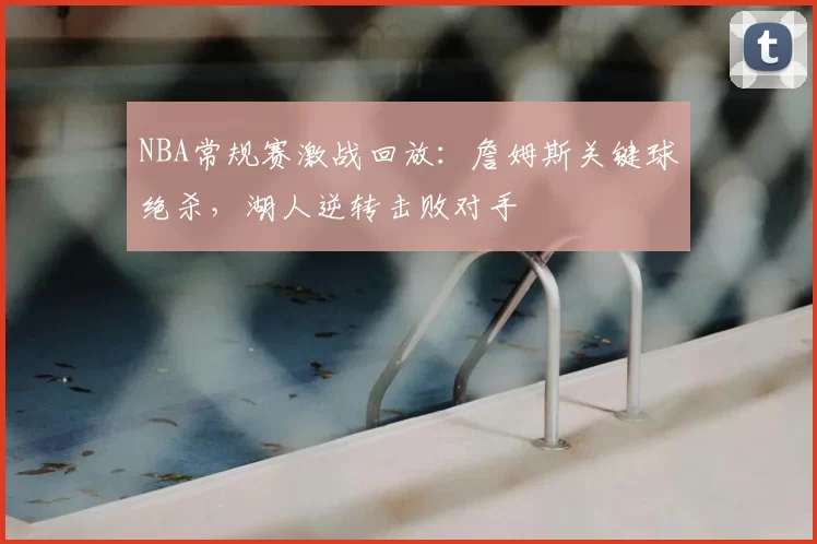 NBA常规赛激战回放:詹姆斯关键球绝杀,湖人逆转击败对手