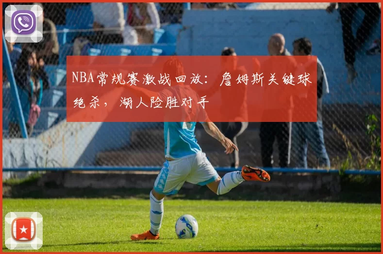 NBA常规赛激战回放:詹姆斯关键球绝杀,湖人险胜对手