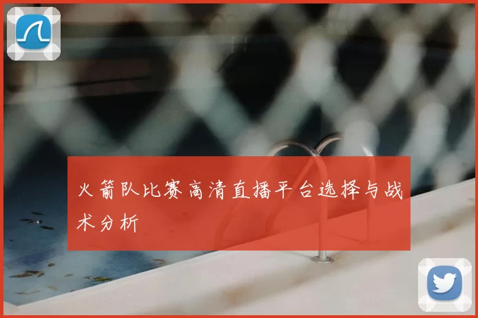 火箭队比赛高清直播平台选择与战术分析