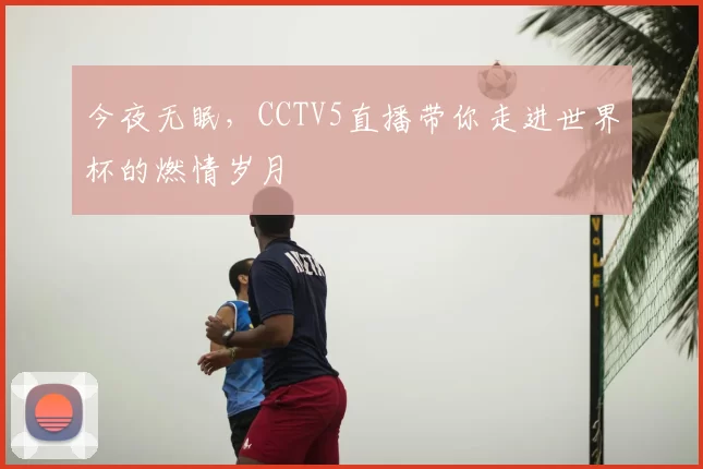 今夜无眠，CCTV5直播带你走进世界杯的燃情岁月