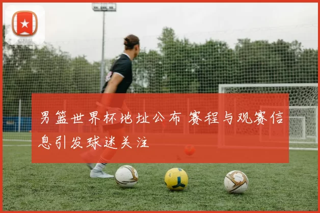 男篮世界杯地址公布 赛程与观赛信息引发球迷关注