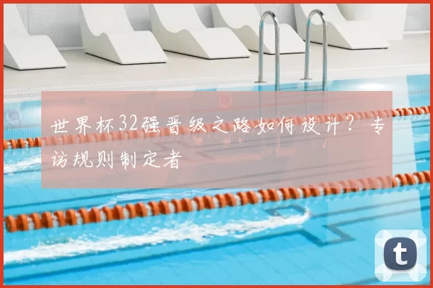 世界杯32强晋级之路如何设计？专访规则制定者