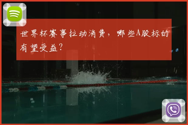 世界杯赛事拉动消费，哪些A股标的有望受益？