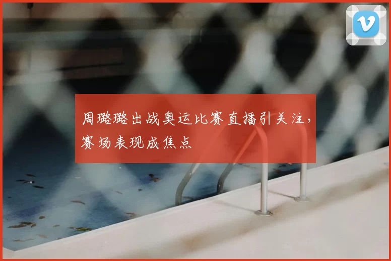 周璐璐出战奥运比赛直播引关注，赛场表现成焦点