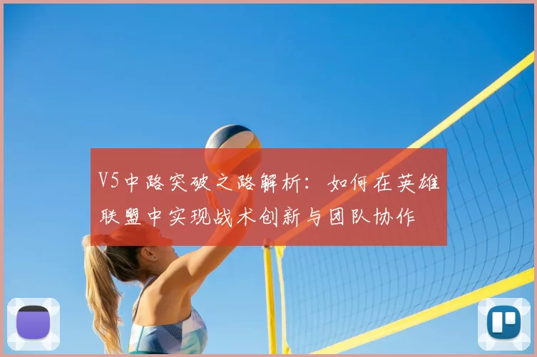 V5中路突破之路解析:如何在英雄联盟中实现战术创新与团队协作