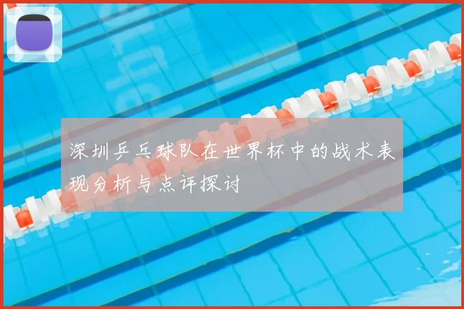 深圳乒乓球队在世界杯中的战术表现分析与点评探讨
