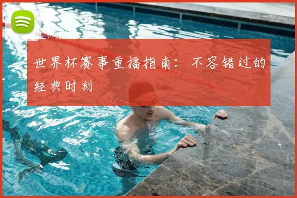 世界杯赛事重播指南：不容错过的经典时刻