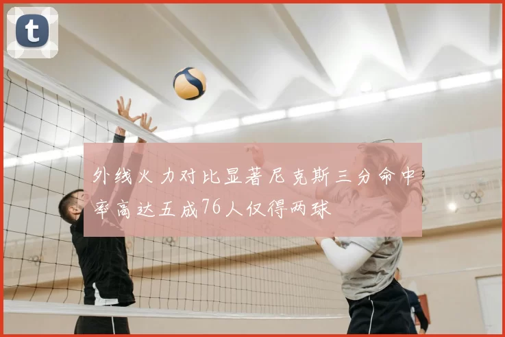 外线火力对比显著尼克斯三分命中率高达五成76人仅得两球