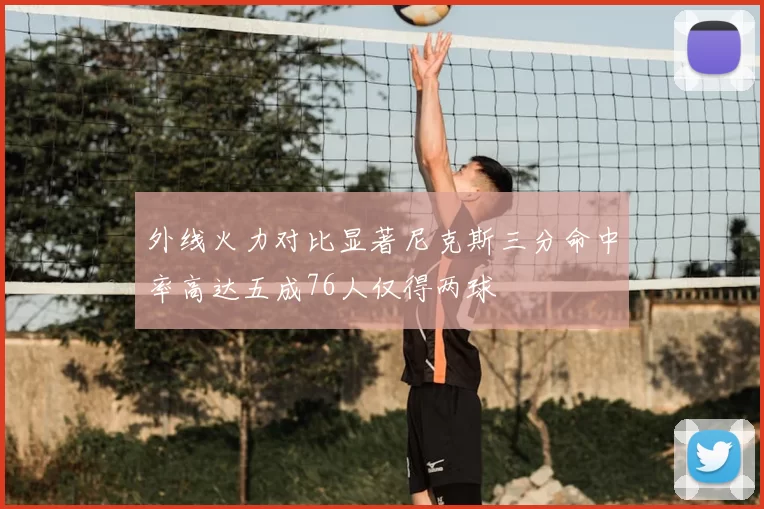 外线火力对比显著尼克斯三分命中率高达五成76人仅得两球