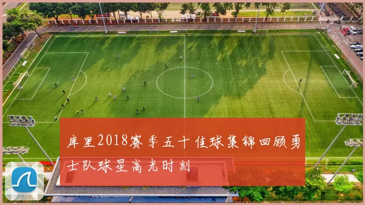 库里2018赛季五十佳球集锦回顾勇士队球星高光时刻
